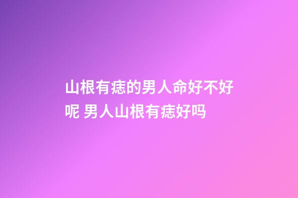 山根有痣的男人命好不好呢 男人山根有痣好吗